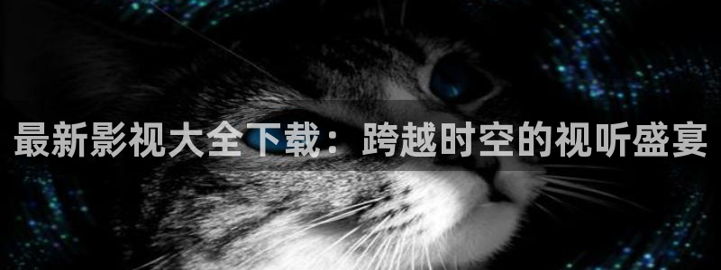 超碰cao在线播放：最新影视大全下载：跨越时空的视听盛宴