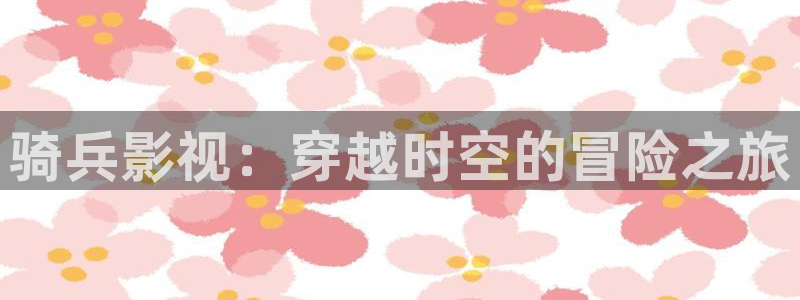 超碰97在线看：骑兵影视：穿越时空的冒险之旅